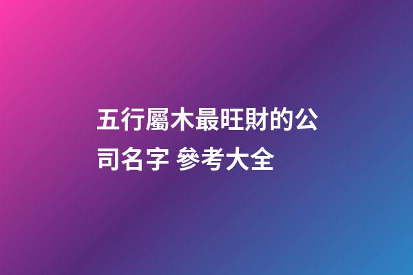 五行屬木最旺財的公司名字 參考大全-第1張-公司起名-玄機派